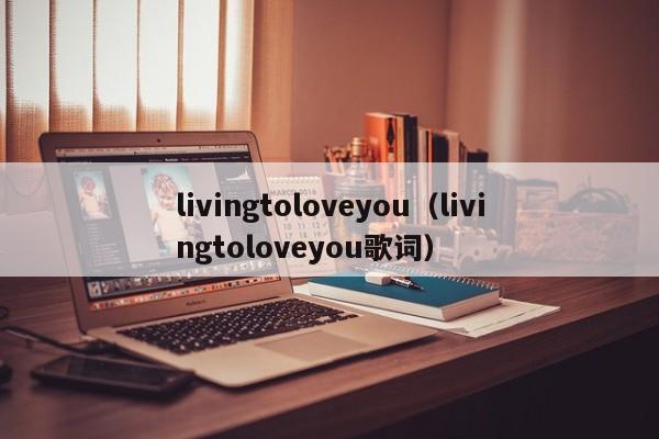 livingtoloveyou（livingtoloveyou歌词）